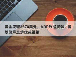 黄金突破2670美元，ADP数据疲弱，美联储降息步伐或继续