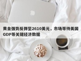 黄金强势反弹至2610美元，市场等待美国GDP等关键经济数据