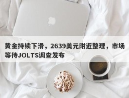 黄金持续下滑，2639美元附近整理，市场等待JOLTS调查发布