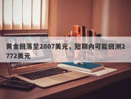 黄金回落至2807美元，短期内可能回测2772美元