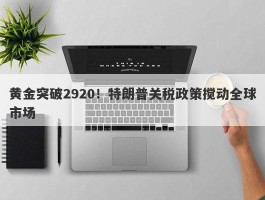 黄金突破2920！特朗普关税政策搅动全球市场