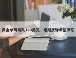 黄金单周暴跌123美元，短期反弹希望渺茫