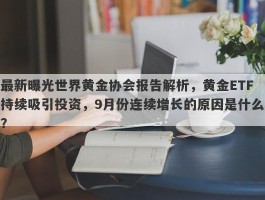 最新曝光世界黄金协会报告解析，黄金ETF持续吸引投资，9月份连续增长的原因是什么？