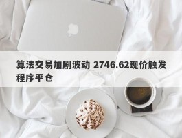 算法交易加剧波动 2746.62现价触发程序平仓