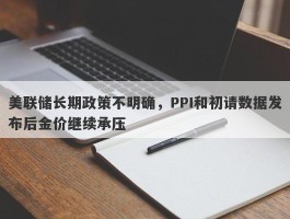 美联储长期政策不明确，PPI和初请数据发布后金价继续承压