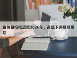 金价目标推迟至2026年，高盛下调短期预期