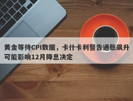 黄金等待CPI数据，卡什卡利警告通胀飙升可能影响12月降息决定