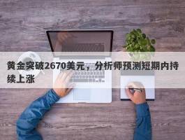 黄金突破2670美元，分析师预测短期内持续上涨