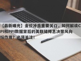 金价冲击重要关口，如何解读CPI和PPI数据背后的美联储降息决策风向标作用？必须关注！