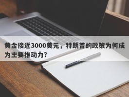 黄金接近3000美元，特朗普的政策为何成为主要推动力？