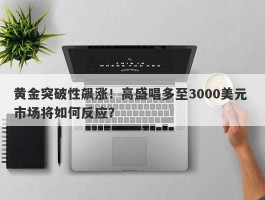 黄金突破性飙涨！高盛唱多至3000美元 市场将如何反应？