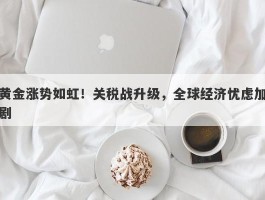 黄金涨势如虹！关税战升级，全球经济忧虑加剧