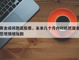 黄金或将跑赢股票，未来几个月内时机把握者悲观情绪加剧