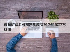 黄金矿业公司对冲量激增30%锁定2750价位