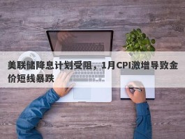 美联储降息计划受阻，1月CPI激增导致金价短线暴跌