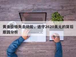 黄金价格失去动能，退守2620美元的背后原因分析