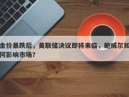 金价暴跌后，美联储决议即将来临，鲍威尔如何影响市场？