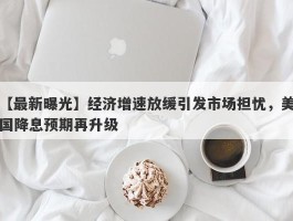 经济增速放缓引发市场担忧，美国降息预期再升级