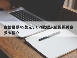 金价暴跌45美元，CPI数据未能提振黄金多头信心