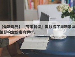 【专家解读】美联储下周利率决策影响金价走向解析。