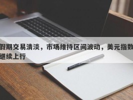 假期交易清淡，市场维持区间波动，美元指数继续上行