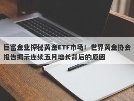 巨富金业探秘黄金ETF市场！世界黄金协会报告揭示连续五月增长背后的原因