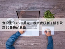 金价失守2680美元，投资者获利了结引发超50美元的暴跌