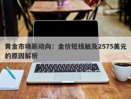 黄金市场新动向：金价短线触及2575美元的原因解析