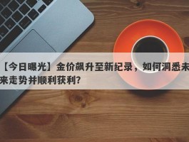 金价飙升至新纪录，如何洞悉未来走势并顺利获利？