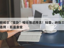 鲍威尔“变卦”暗示推迟降息！标普、纳指三连阴 - 巨富金业