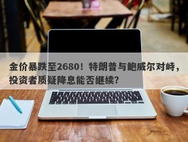 金价暴跌至2680！特朗普与鲍威尔对峙，投资者质疑降息能否继续？