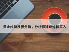 黄金维持反弹走势，分析师建议逢低买入