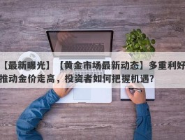 【黄金市场最新动态】多重利好推动金价走高，投资者如何把握机遇？