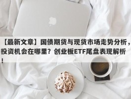 国债期货与现货市场走势分析，投资机会在哪里？创业板ETF尾盘表现解析！