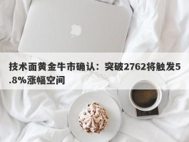 技术面黄金牛市确认：突破2762将触发5.8%涨幅空间