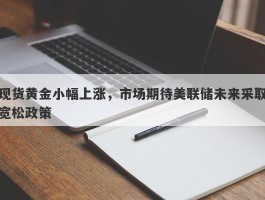 现货黄金小幅上涨，市场期待美联储未来采取宽松政策