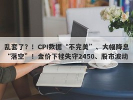 乱套了？！CPI数据“不完美”、大幅降息“落空”！金价下挫失守2450、股市波动