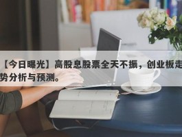 高股息股票全天不振，创业板走势分析与预测。