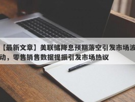 美联储降息预期落空引发市场波动，零售销售数据提振引发市场热议