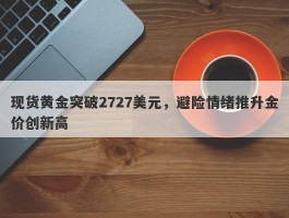 现货黄金突破2727美元，避险情绪推升金价创新高