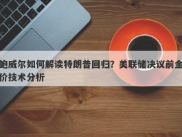 鲍威尔如何解读特朗普回归？美联储决议前金价技术分析