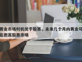 黄金市场时机优于股票，未来几个月内黄金可能跑赢股票市场