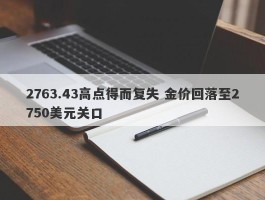 2763.43高点得而复失 金价回落至2750美元关口