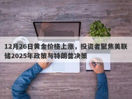 12月26日黄金价格上涨，投资者聚焦美联储2025年政策与特朗普决策