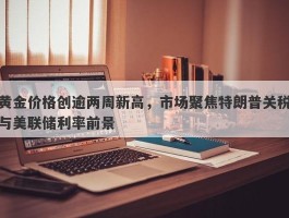 黄金价格创逾两周新高，市场聚焦特朗普关税与美联储利率前景