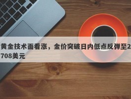 黄金技术面看涨，金价突破日内低点反弹至2708美元