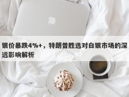 银价暴跌4%+，特朗普胜选对白银市场的深远影响解析