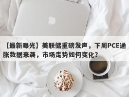 美联储重磅发声，下周PCE通胀数据来袭，市场走势如何变化？