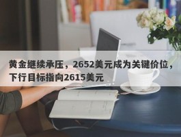 黄金继续承压，2652美元成为关键价位，下行目标指向2615美元