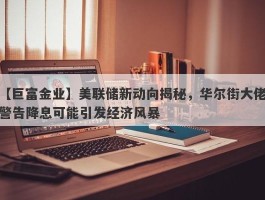 美联储新动向揭秘，华尔街大佬警告降息可能引发经济风暴